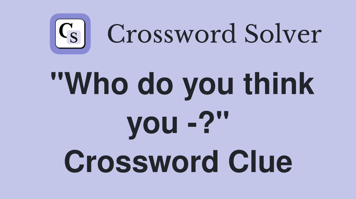 "Who do you think you -?" Crossword Clue