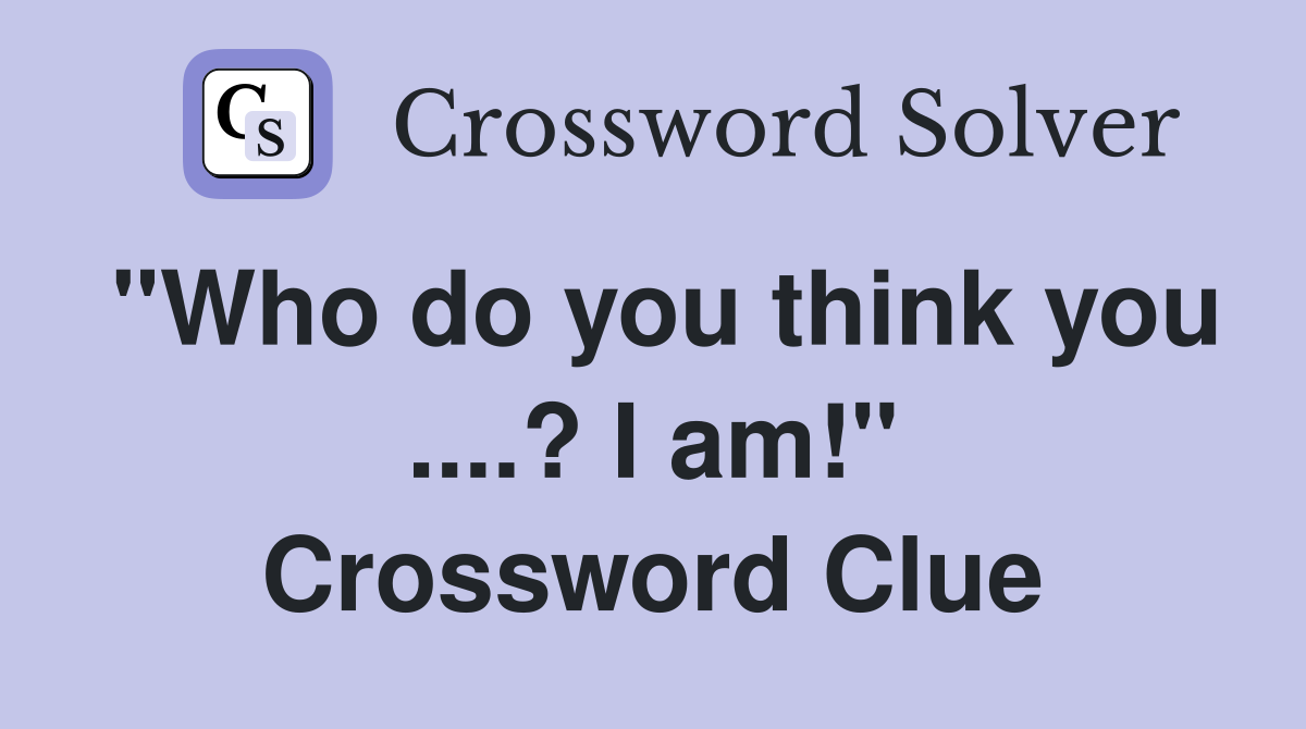 "Who do you think you ....? I am!" Crossword Clue