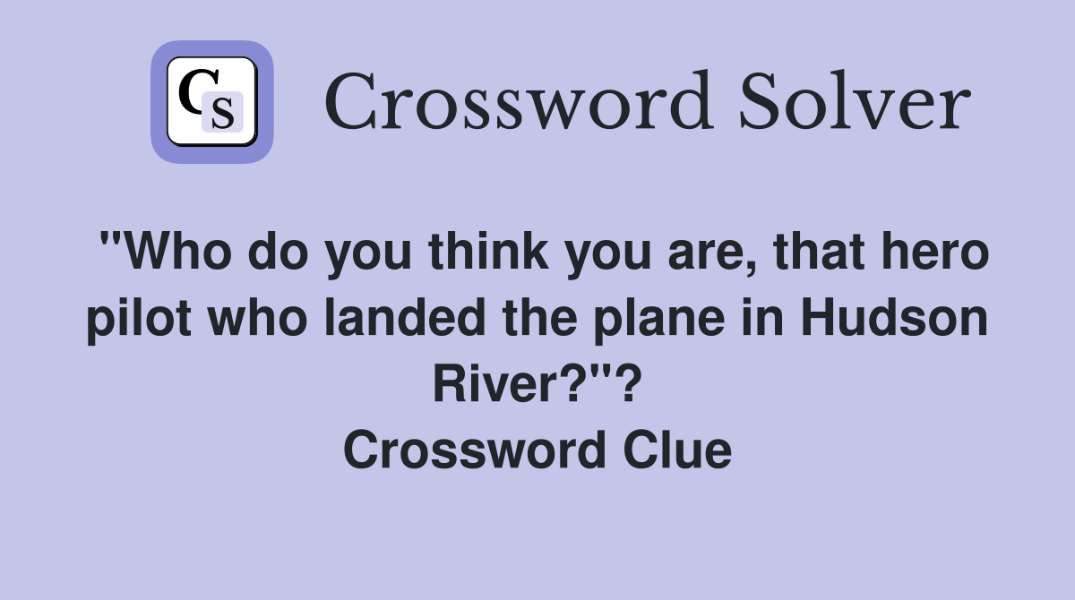 "Who do you think you are, that hero pilot who landed the plane in Hudson River?"? Crossword Clue