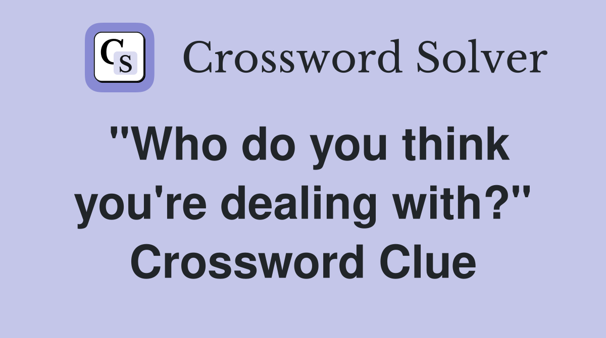 "Who do you think you're dealing with?" Crossword Clue