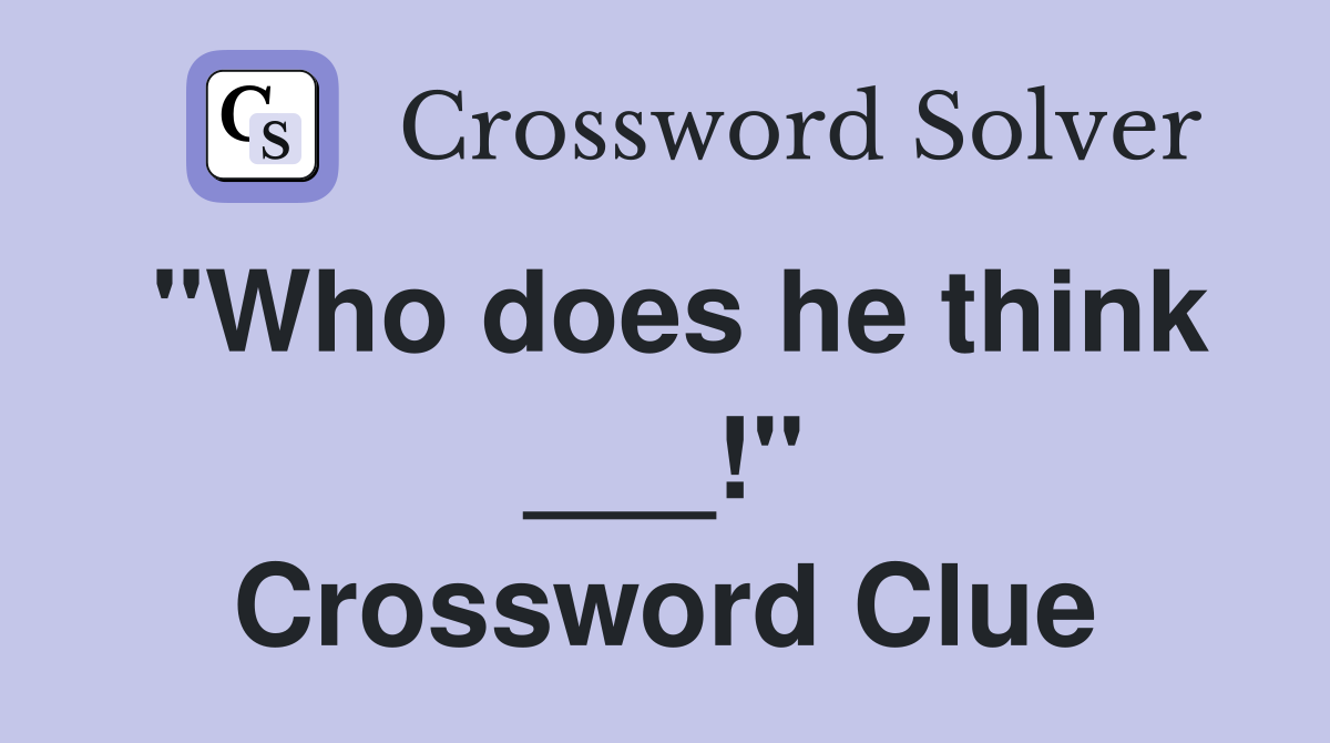 "Who does he think ___!" Crossword Clue