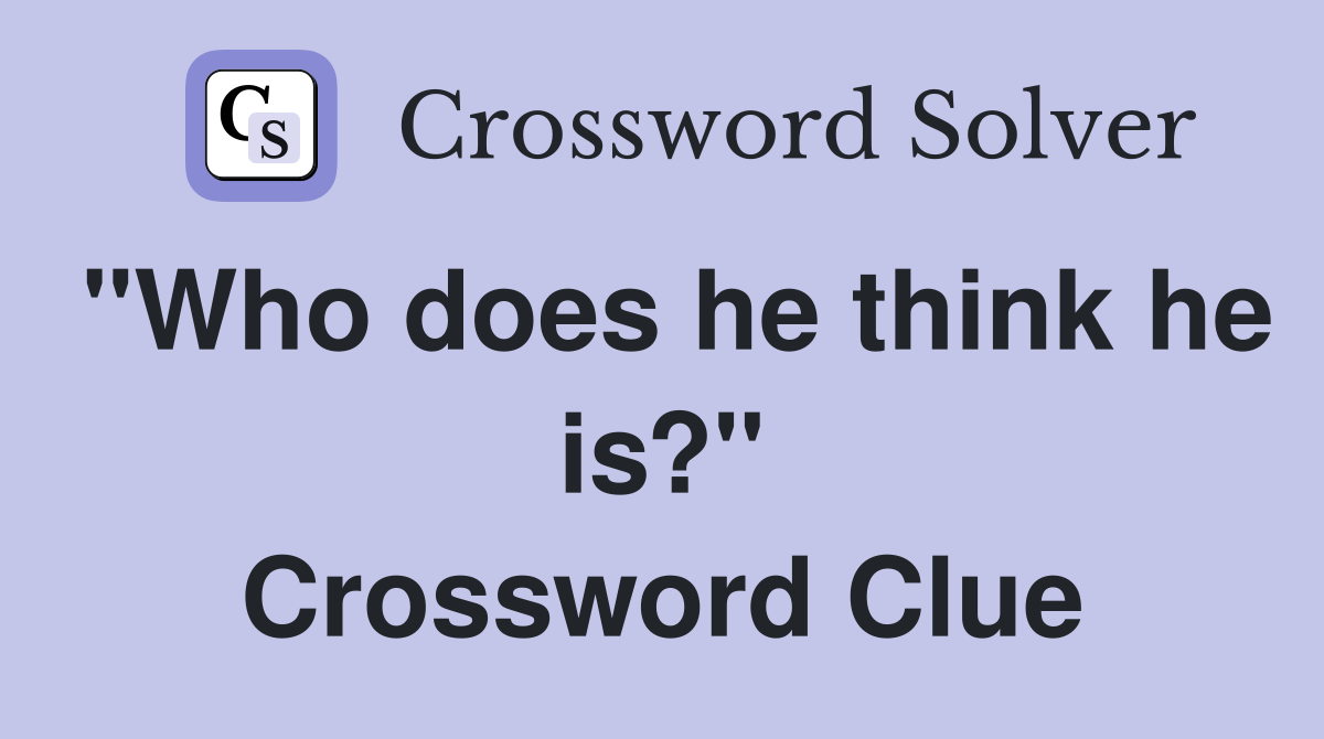 "Who does he think he is?" Crossword Clue
