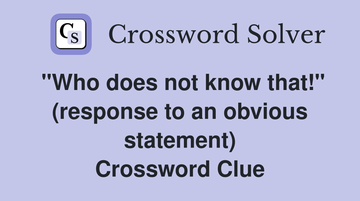 "Who does not know that!" (response to an obvious statement) Crossword Clue