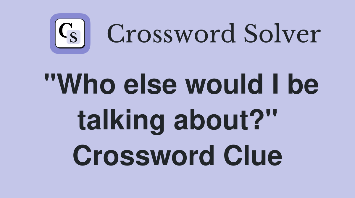 "Who else would I be talking about?" Crossword Clue