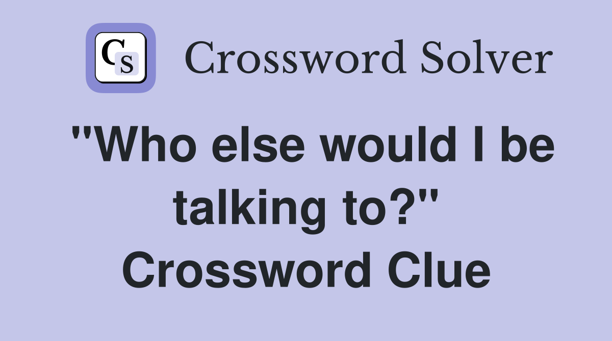 "Who else would I be talking to?" Crossword Clue
