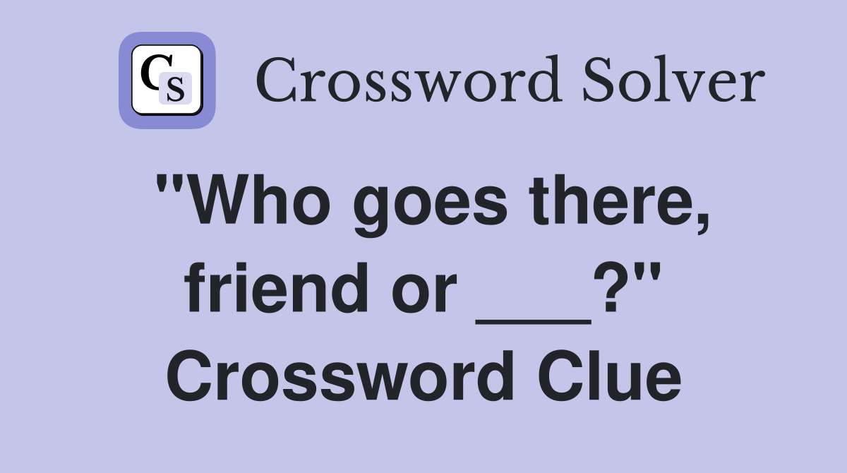 "Who goes there, friend or ___?" Crossword Clue