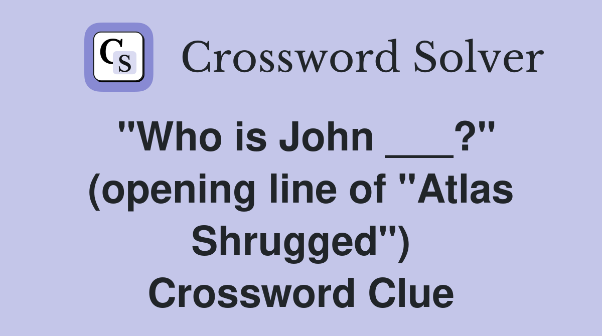 "Who is John ___?" (opening line of "Atlas Shrugged") Crossword Clue