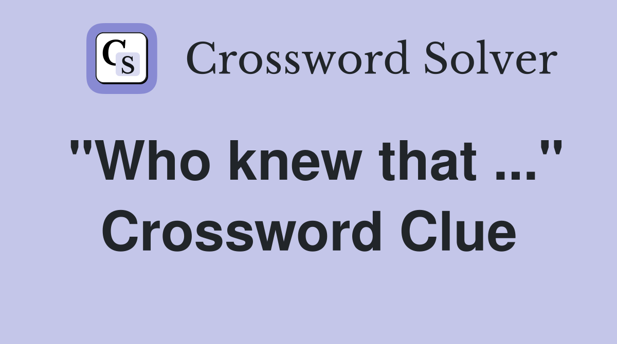 "Who knew that ..." Crossword Clue