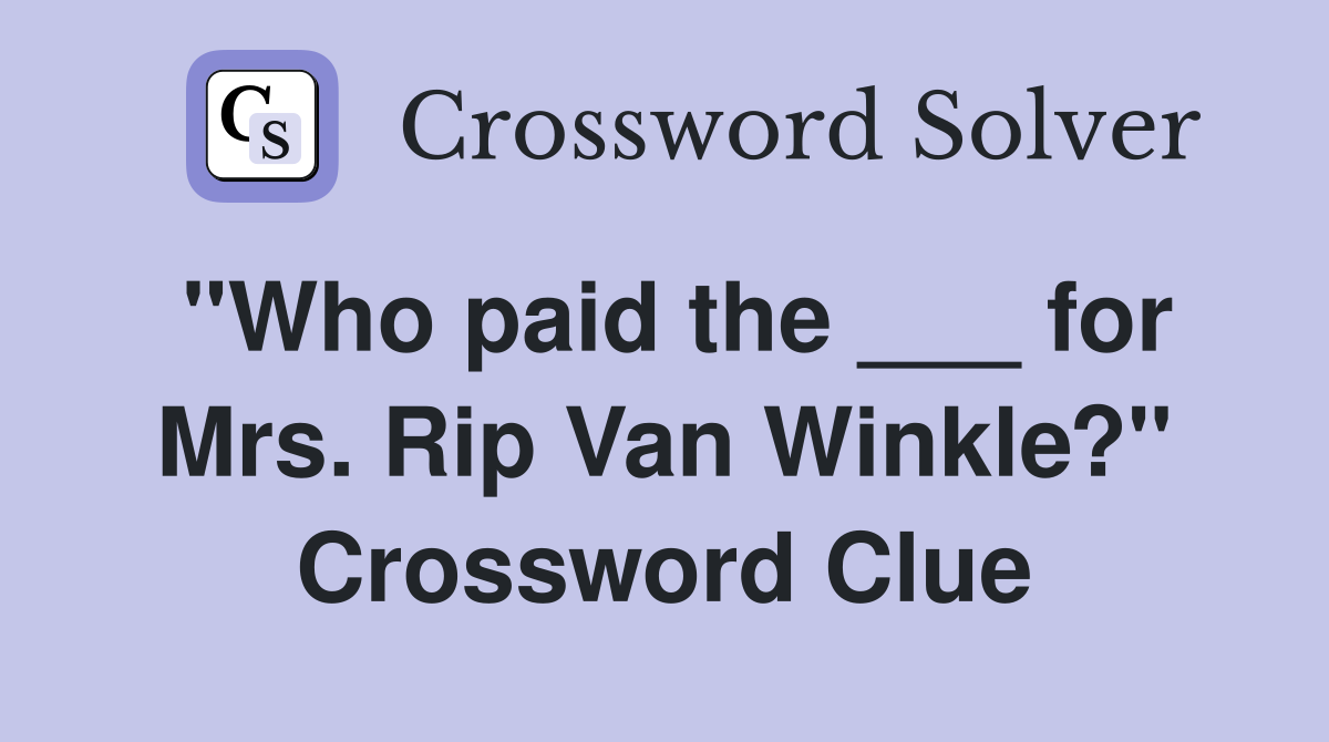 "Who paid the ___ for Mrs. Rip Van Winkle?" Crossword Clue