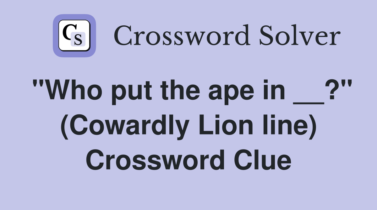"Who put the ape in __?" (Cowardly Lion line) Crossword Clue