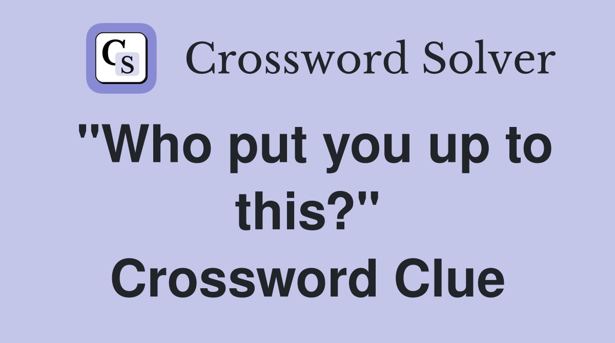 "Who put you up to this?" Crossword Clue