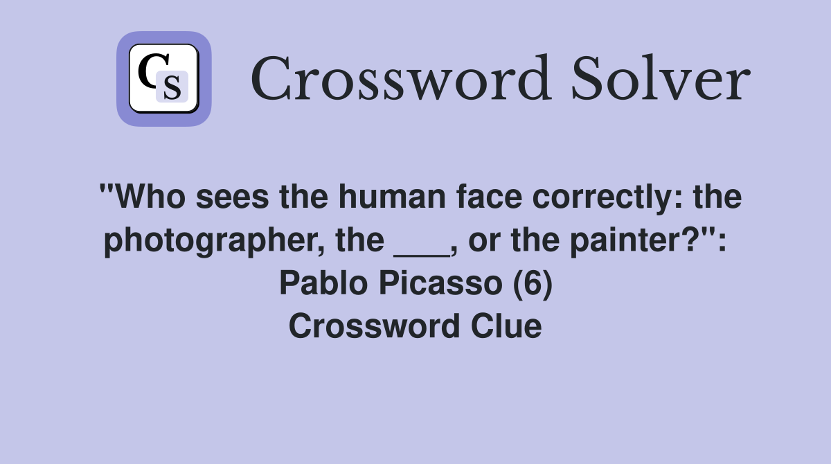 "Who sees the human face correctly: the photographer, the ___, or the painter?": Pablo Picasso (6) Crossword Clue