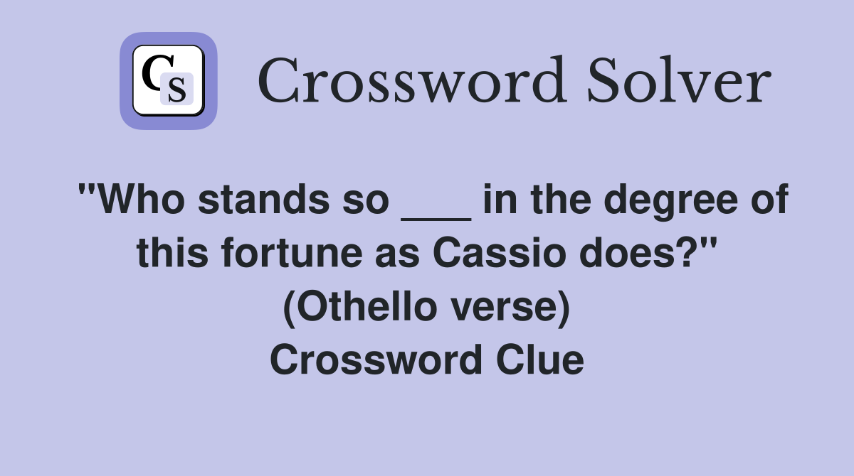 "Who stands so ___ in the degree of this fortune as Cassio does?" (Othello verse) Crossword Clue