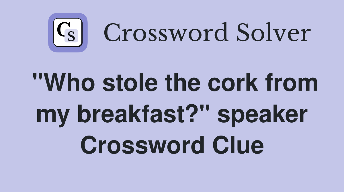 "Who stole the cork from my breakfast?" speaker Crossword Clue