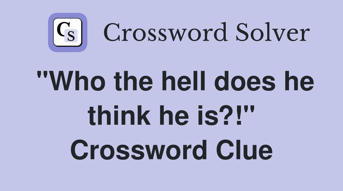 "Who the hell does he think he is?!" Crossword Clue