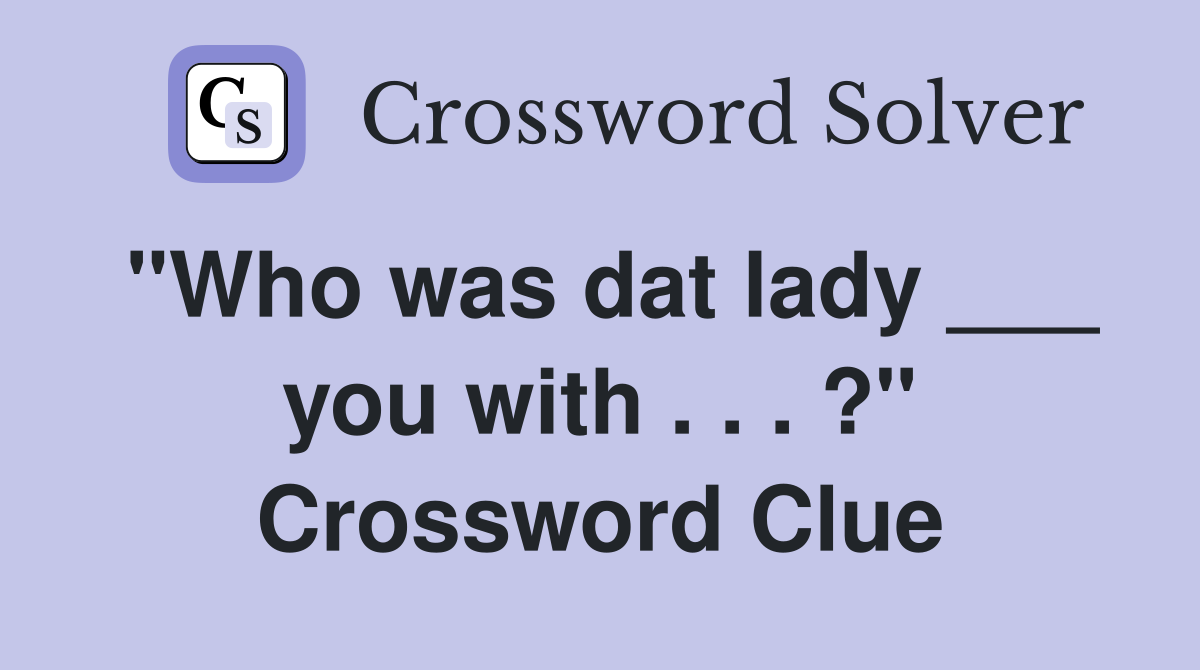 "Who was dat lady ___ you with . . . ?" Crossword Clue