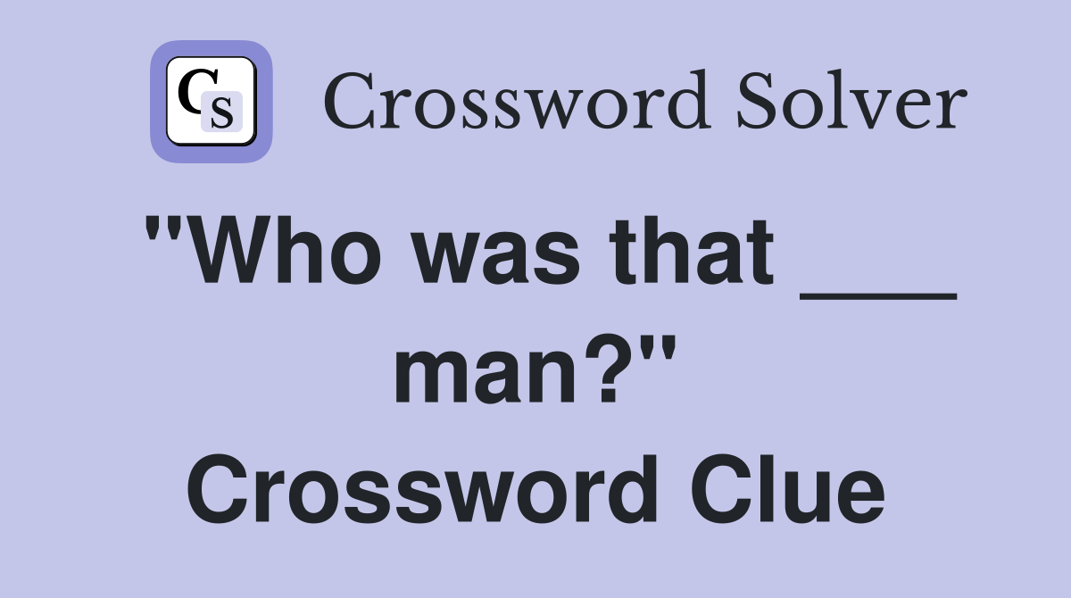"Who was that ___ man?" Crossword Clue