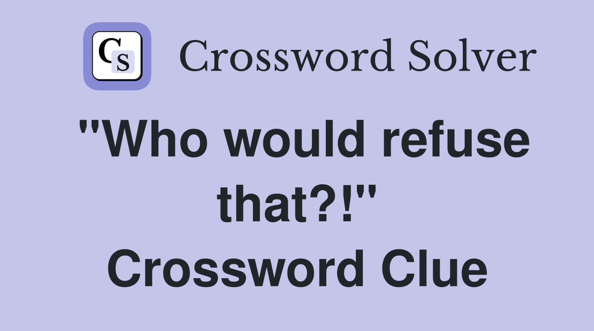 "Who would refuse that?!" Crossword Clue