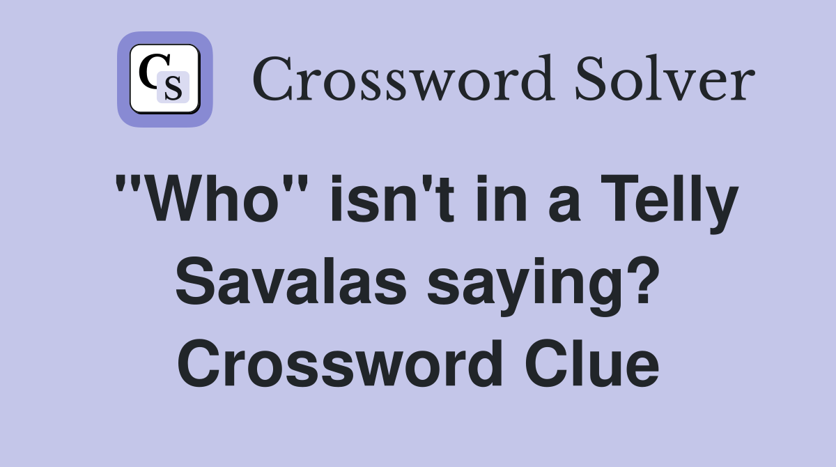 "Who" isn't in a Telly Savalas saying? Crossword Clue