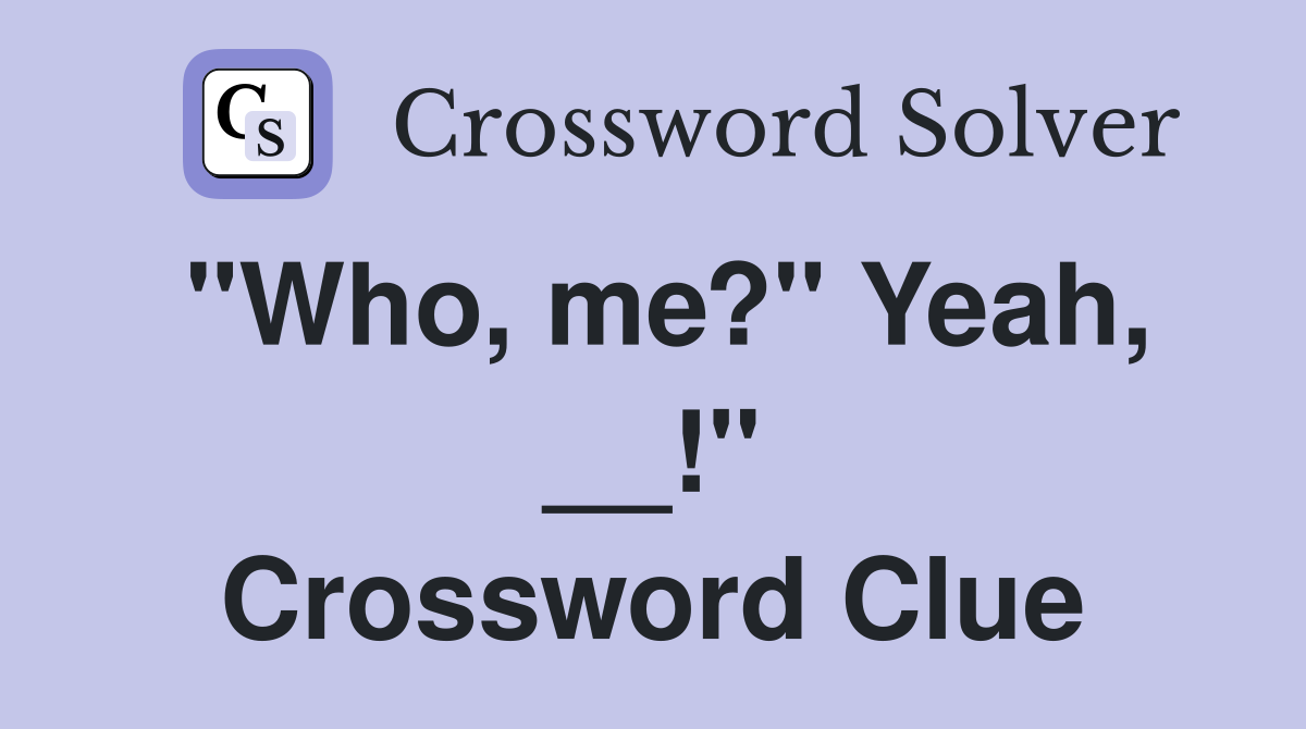 "Who, me?" Yeah, __!" Crossword Clue