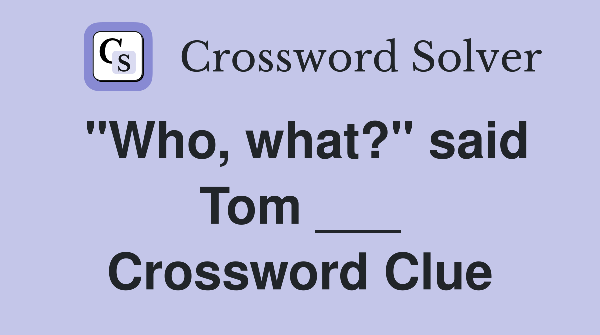 "Who, what?" said Tom ___ Crossword Clue