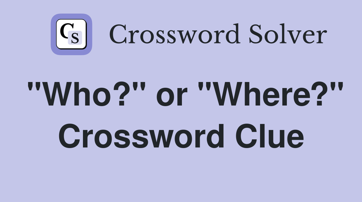 "Who?" or "Where?" Crossword Clue