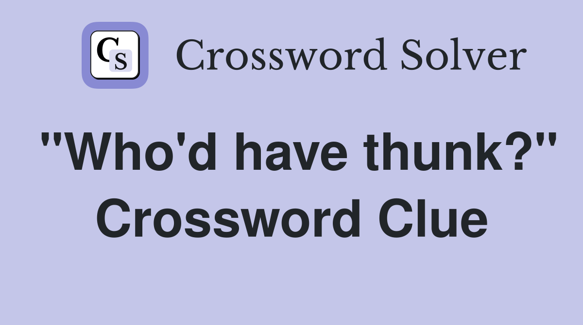 "Who'd have thunk?" Crossword Clue