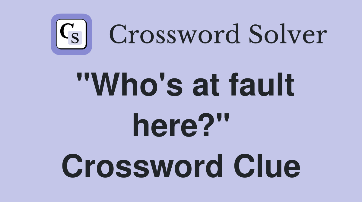 "Who's at fault here?" Crossword Clue