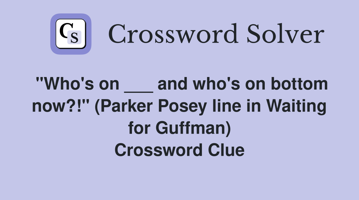 "Who's on ___ and who's on bottom now?!" (Parker Posey line in Waiting for Guffman) Crossword Clue