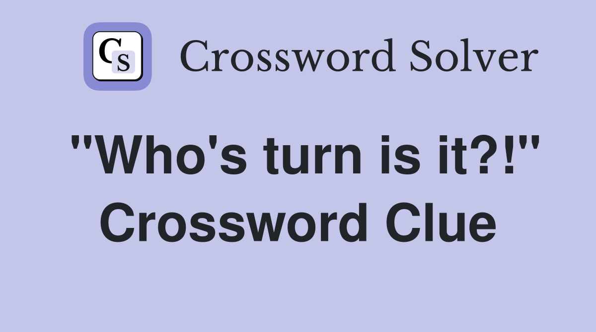 "Who's turn is it?!" Crossword Clue