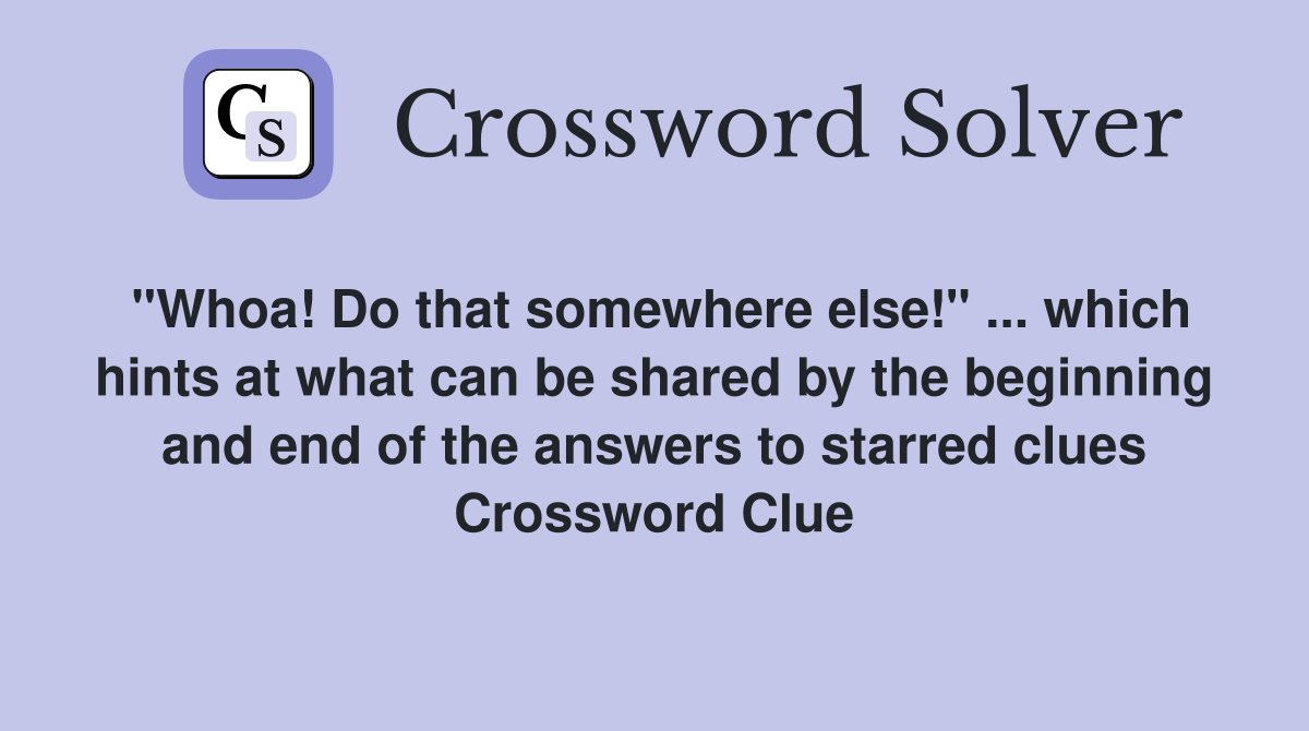 "Whoa! Do that somewhere else!" ... which hints at what can be shared by the beginning and end of the answers to starred clues Crossword Clue