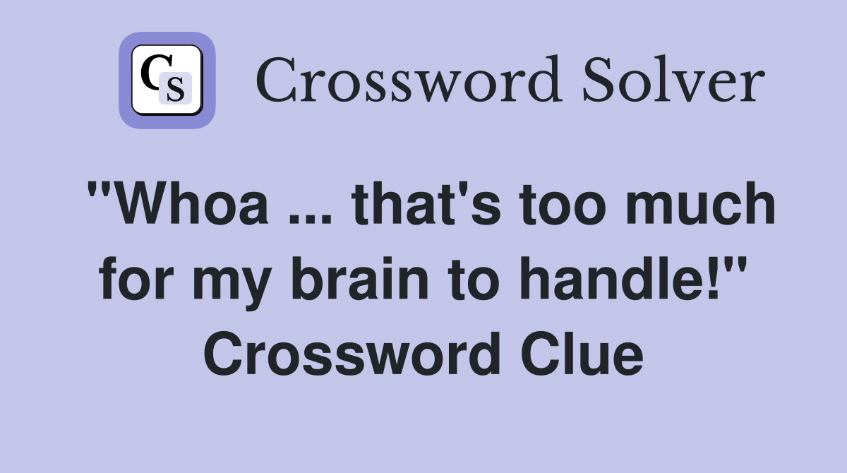 "Whoa ... that's too much for my brain to handle!" Crossword Clue