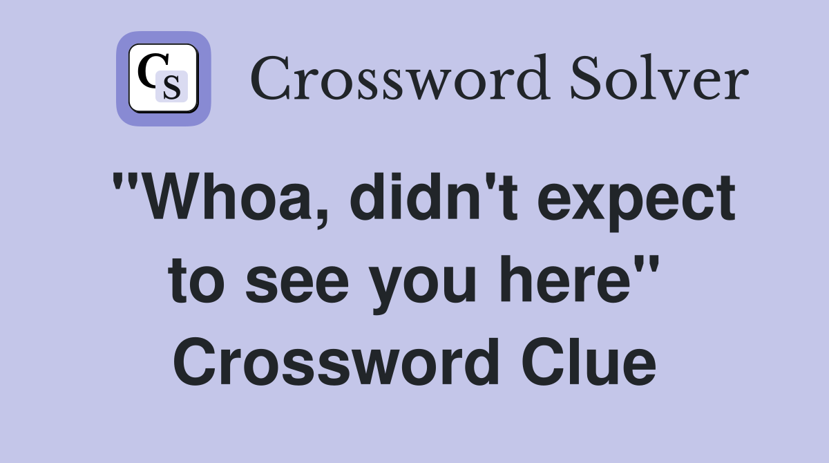 "Whoa, didn't expect to see you here" Crossword Clue