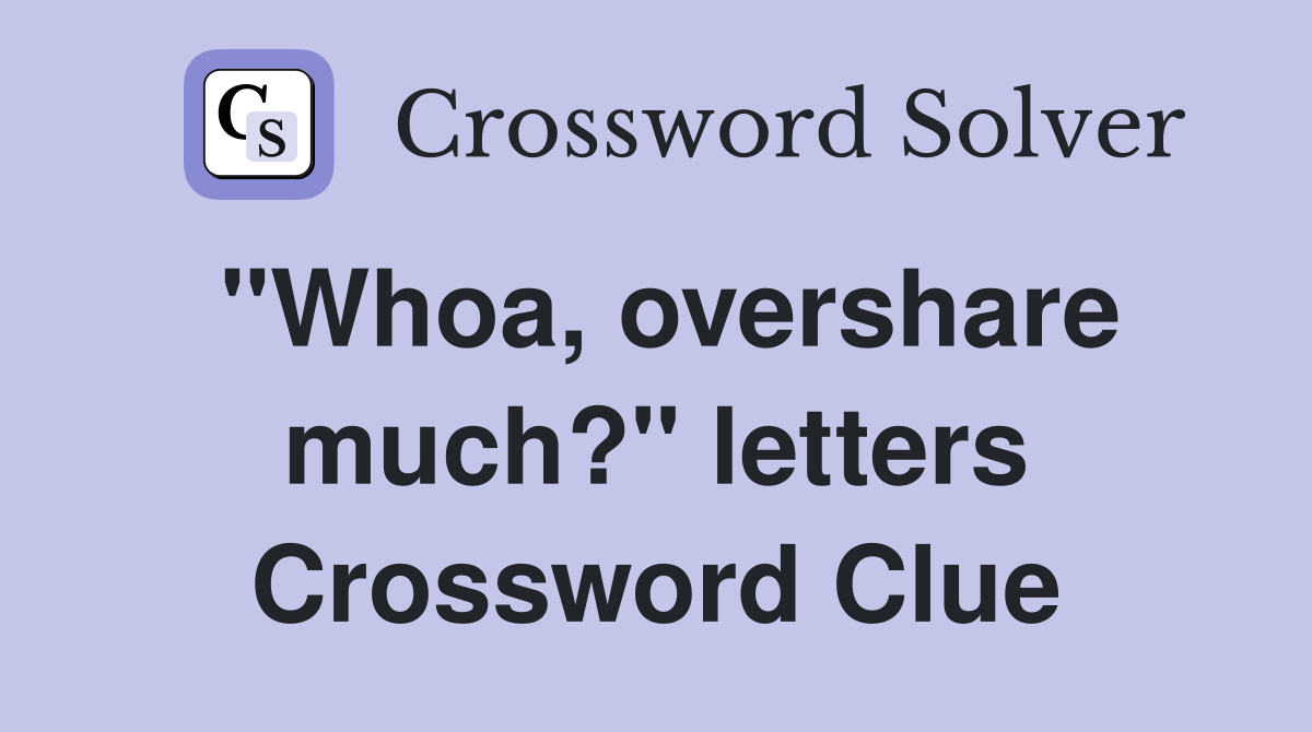 "Whoa, overshare much?" letters Crossword Clue
