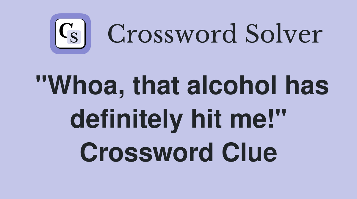 "Whoa, that alcohol has definitely hit me!" Crossword Clue