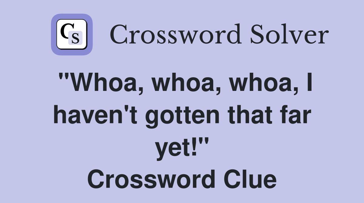 "Whoa, whoa, whoa, I haven't gotten that far yet!" Crossword Clue