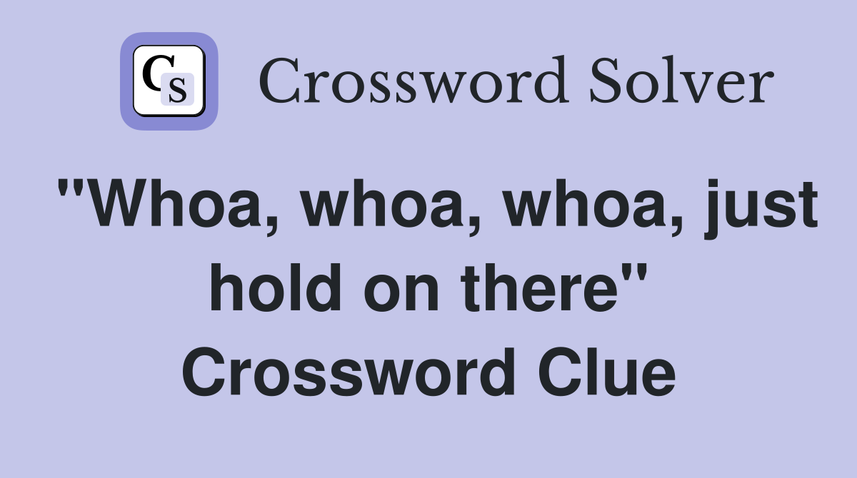 "Whoa, whoa, whoa, just hold on there" Crossword Clue