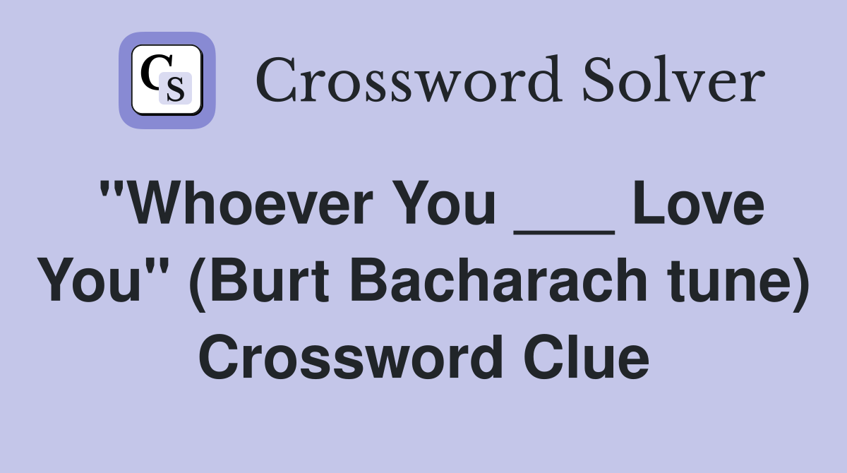 "Whoever You ___ Love You" (Burt Bacharach tune) Crossword Clue