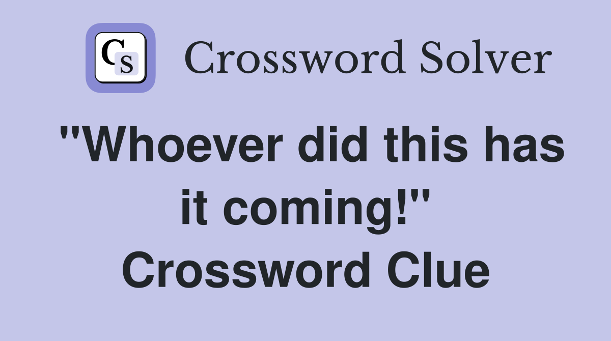 "Whoever did this has it coming!" Crossword Clue