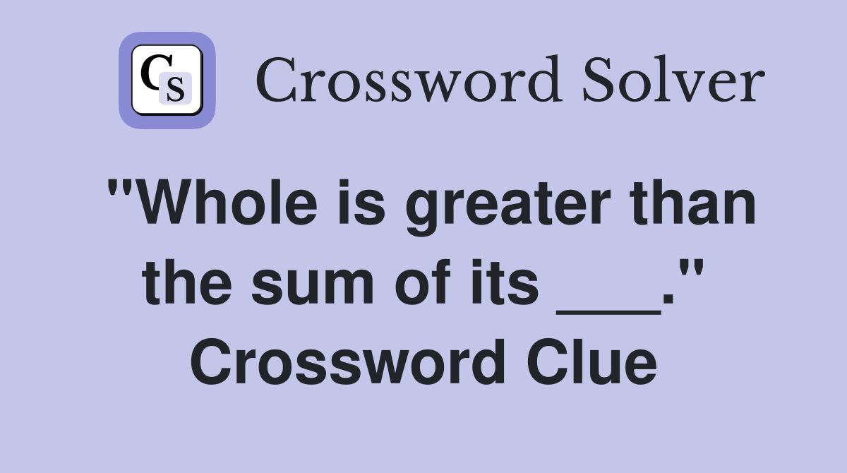 "Whole is greater than the sum of its ___." Crossword Clue