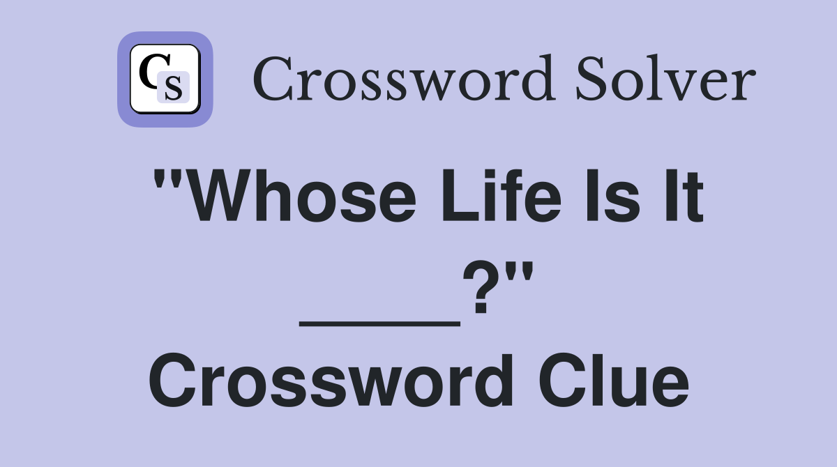 "Whose Life Is It ____?" Crossword Clue