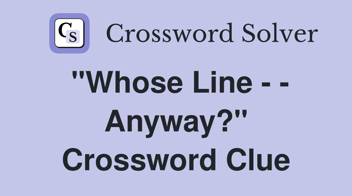 "Whose Line - - Anyway?" Crossword Clue