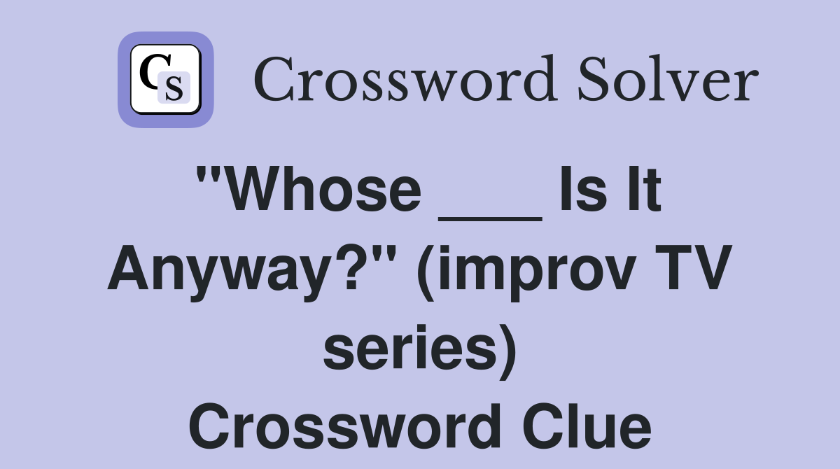 "Whose ___ Is It Anyway?" (improv TV series) Crossword Clue