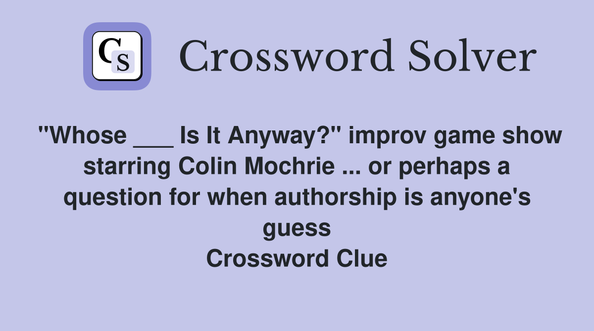 "Whose ___ Is It Anyway?" improv game show starring Colin Mochrie ... or perhaps a question for when authorship is anyone's guess Crossword Clue