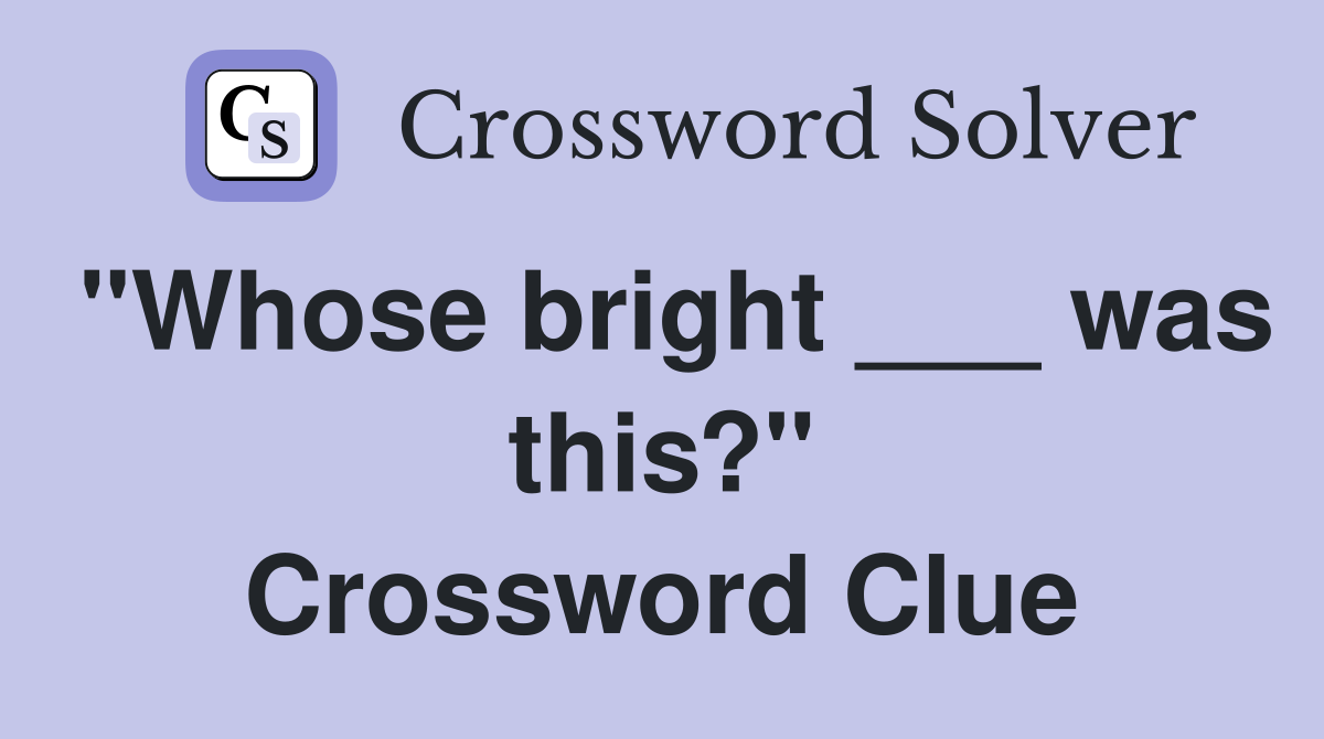 "Whose bright ___ was this?" Crossword Clue