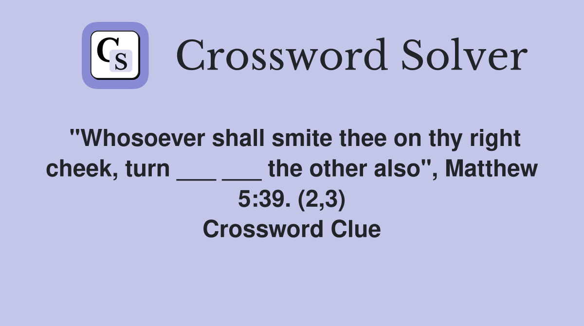 "Whosoever shall smite thee on thy right cheek, turn ___ ___ the other also", Matthew 5:39. (2,3) Crossword Clue