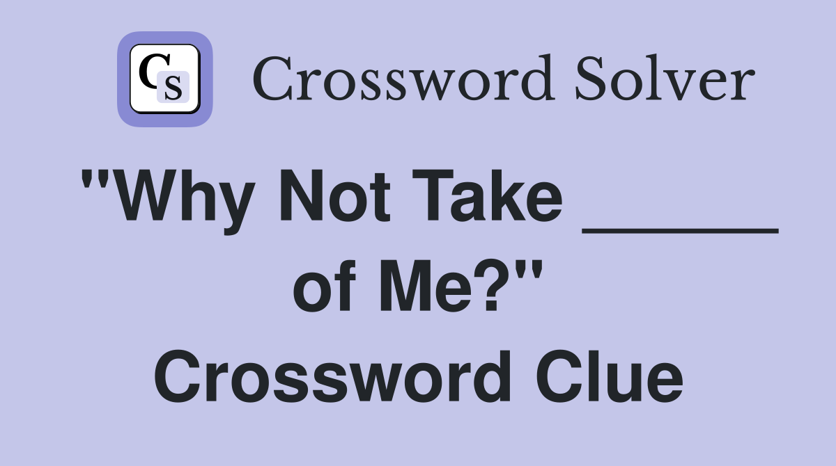 "Why Not Take _____ of Me?" Crossword Clue