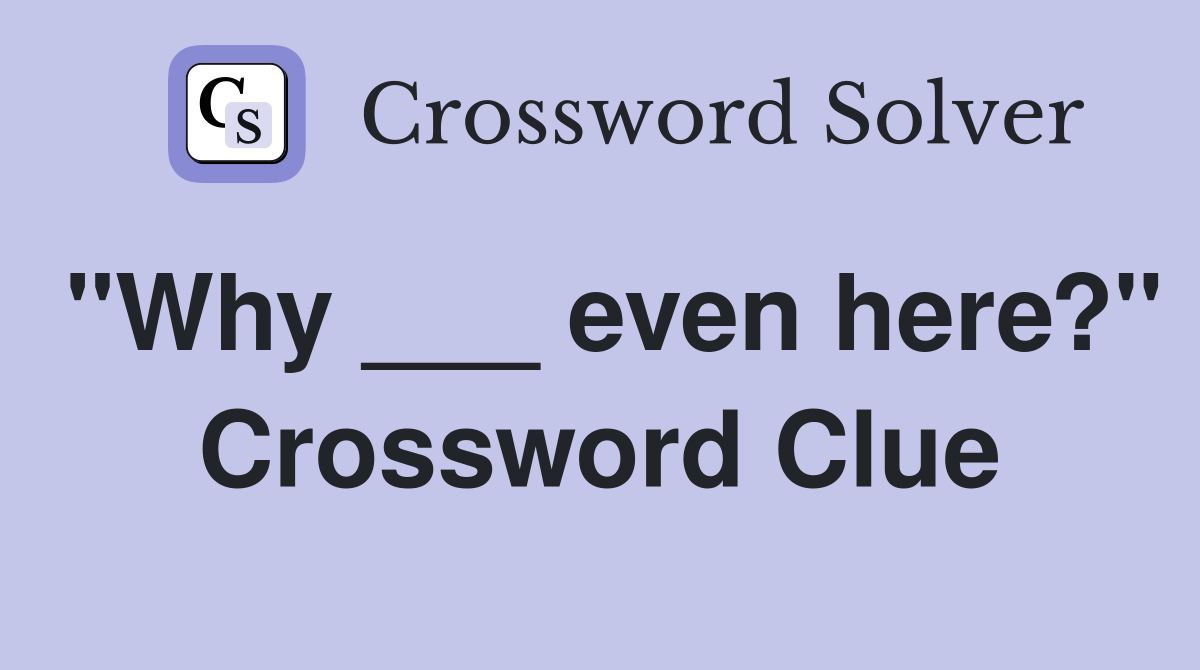 "Why ___ even here?" Crossword Clue