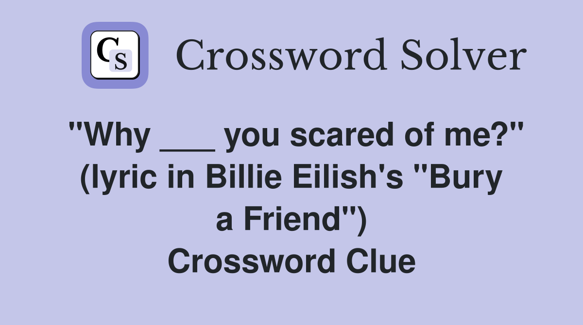 "Why ___ you scared of me?" (lyric in Billie Eilish's "Bury a Friend") Crossword Clue