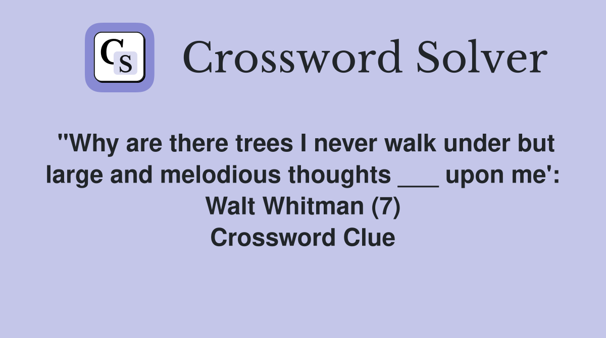 "Why are there trees I never walk under but large and melodious thoughts ___ upon me': Walt Whitman (7) Crossword Clue